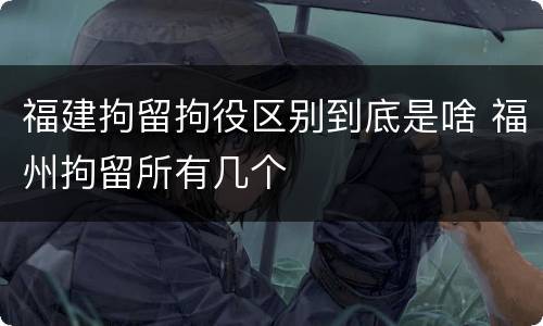 福建拘留拘役区别到底是啥 福州拘留所有几个