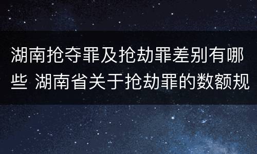 湖南抢夺罪及抢劫罪差别有哪些 湖南省关于抢劫罪的数额规定