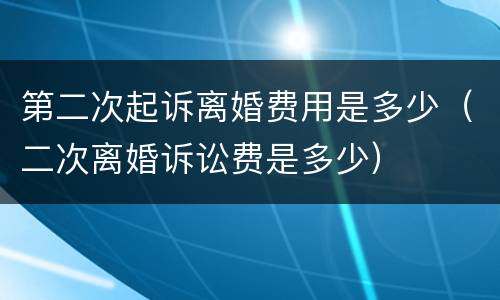 第二次起诉离婚费用是多少（二次离婚诉讼费是多少）