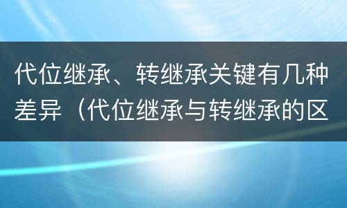 代位继承、转继承关键有几种差异（代位继承与转继承的区别与联系）
