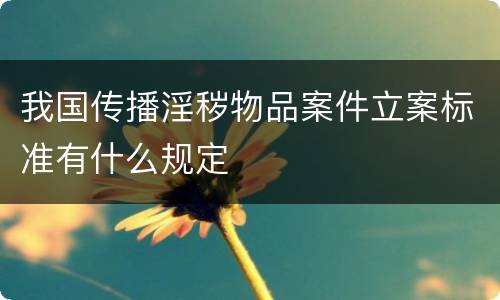 我国传播淫秽物品案件立案标准有什么规定