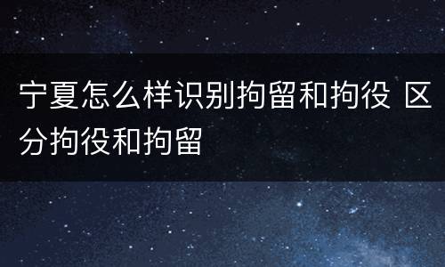 宁夏怎么样识别拘留和拘役 区分拘役和拘留