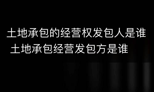 土地承包的经营权发包人是谁 土地承包经营发包方是谁