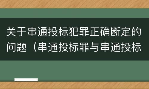 关于串通投标犯罪正确断定的问题（串通投标罪与串通投标违法行为的界限）