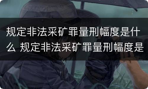 规定非法采矿罪量刑幅度是什么 规定非法采矿罪量刑幅度是什么标准