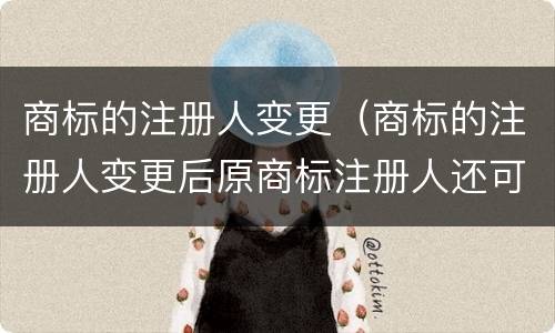 商标的注册人变更（商标的注册人变更后原商标注册人还可以追责吗）