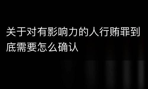 关于对有影响力的人行贿罪到底需要怎么确认
