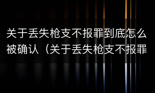 关于丢失枪支不报罪到底怎么被确认（关于丢失枪支不报罪到底怎么被确认罪名）