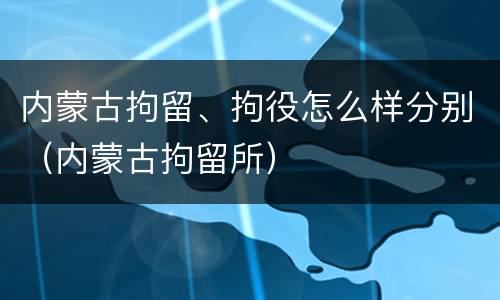 内蒙古拘留、拘役怎么样分别（内蒙古拘留所）