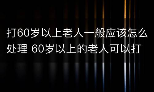 打60岁以上老人一般应该怎么处理 60岁以上的老人可以打