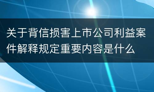 关于背信损害上市公司利益案件解释规定重要内容是什么