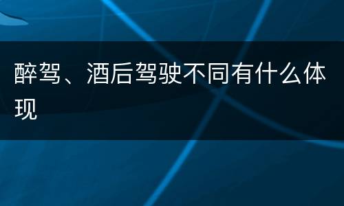 醉驾、酒后驾驶不同有什么体现