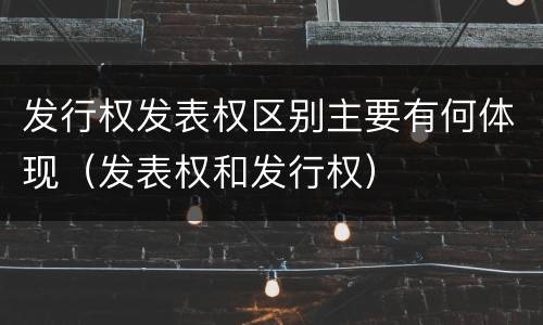 发行权发表权区别主要有何体现（发表权和发行权）