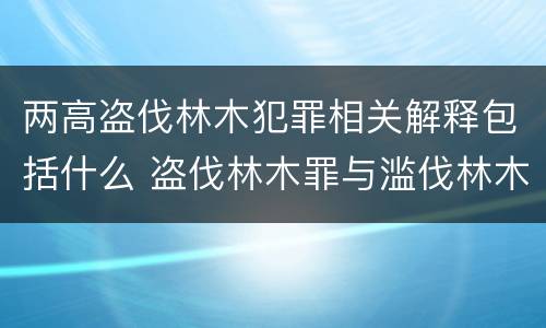 两高盗伐林木犯罪相关解释包括什么 盗伐林木罪与滥伐林木罪的关键区别是