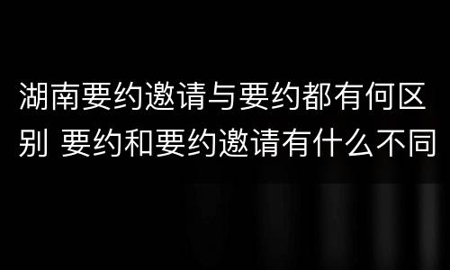 湖南要约邀请与要约都有何区别 要约和要约邀请有什么不同
