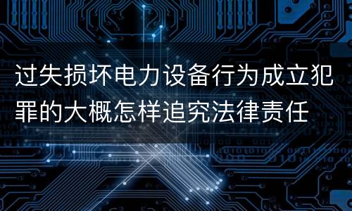 过失损坏电力设备行为成立犯罪的大概怎样追究法律责任