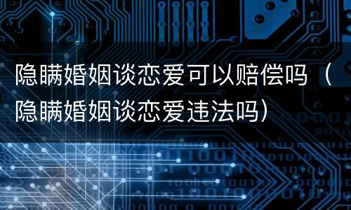 隐瞒婚姻谈恋爱可以赔偿吗（隐瞒婚姻谈恋爱违法吗）