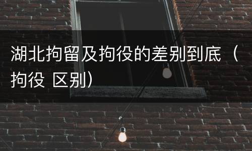 湖北拘留及拘役的差别到底（拘役 区别）