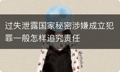 过失泄露国家秘密涉嫌成立犯罪一般怎样追究责任