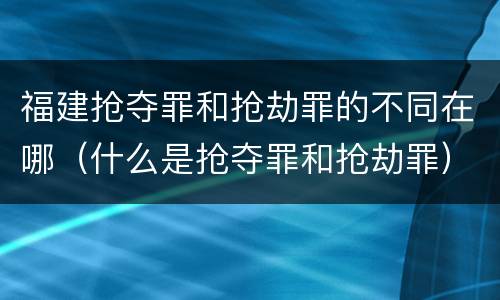 福建抢夺罪和抢劫罪的不同在哪（什么是抢夺罪和抢劫罪）