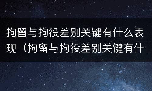 拘留与拘役差别关键有什么表现（拘留与拘役差别关键有什么表现和影响）