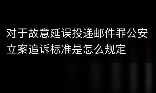 对于故意延误投递邮件罪公安立案追诉标准是怎么规定