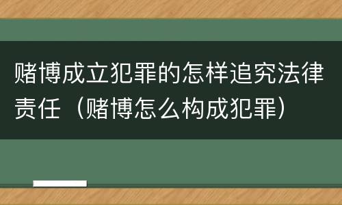 赌博成立犯罪的怎样追究法律责任（赌博怎么构成犯罪）
