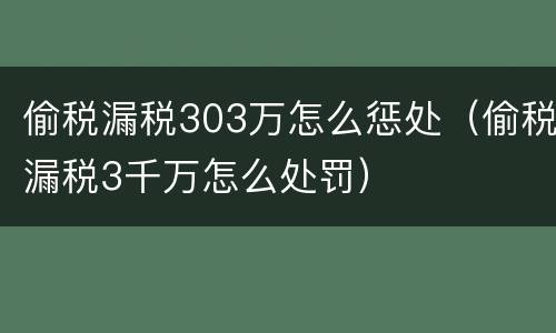 偷税漏税303万怎么惩处（偷税漏税3千万怎么处罚）