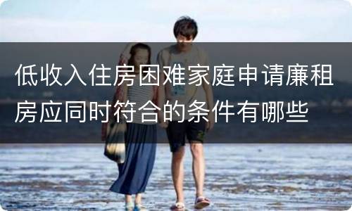 低收入住房困难家庭申请廉租房应同时符合的条件有哪些