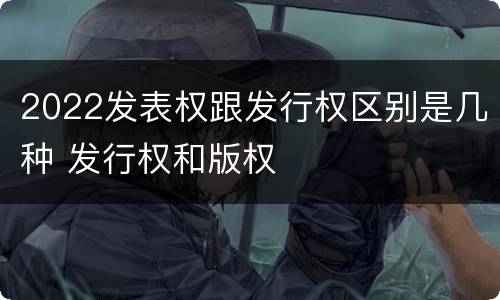 2022发表权跟发行权区别是几种 发行权和版权