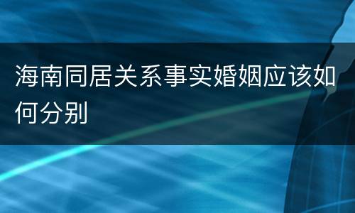 海南同居关系事实婚姻应该如何分别