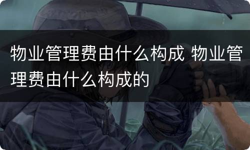 物业管理费由什么构成 物业管理费由什么构成的