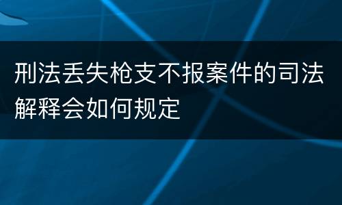 刑法丢失枪支不报案件的司法解释会如何规定