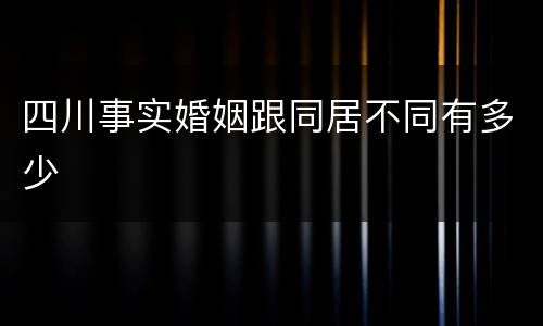 四川事实婚姻跟同居不同有多少