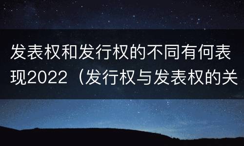 发表权和发行权的不同有何表现2022（发行权与发表权的关系）