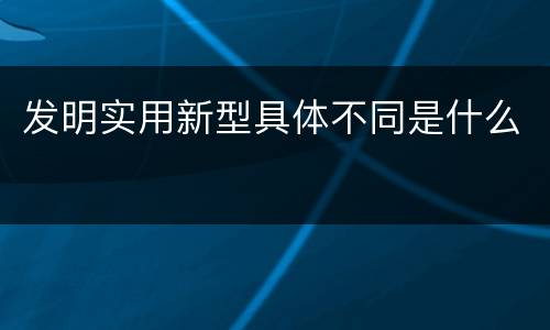 发明实用新型具体不同是什么