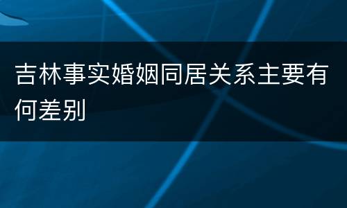 吉林事实婚姻同居关系主要有何差别