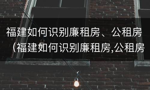 福建如何识别廉租房、公租房（福建如何识别廉租房,公租房在哪里）