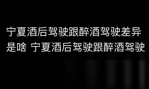 宁夏酒后驾驶跟醉酒驾驶差异是啥 宁夏酒后驾驶跟醉酒驾驶差异是啥