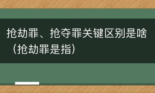 抢劫罪、抢夺罪关键区别是啥（抢劫罪是指）