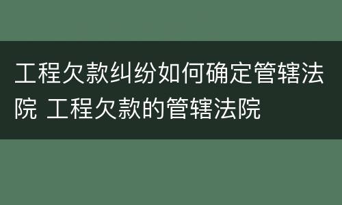 工程欠款纠纷如何确定管辖法院 工程欠款的管辖法院