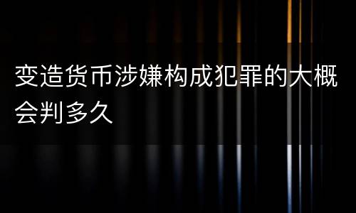 变造货币涉嫌构成犯罪的大概会判多久