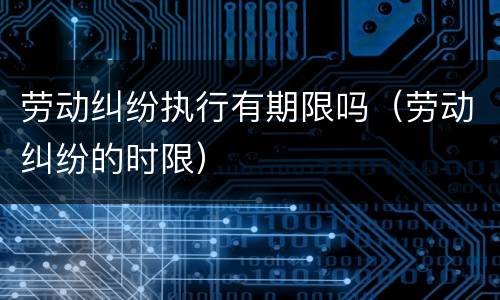 劳动纠纷执行有期限吗（劳动纠纷的时限）