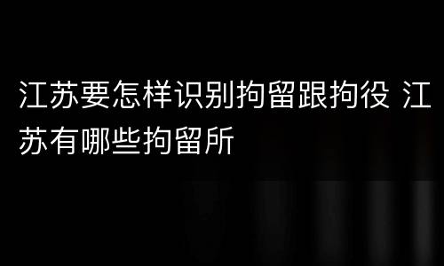 江苏要怎样识别拘留跟拘役 江苏有哪些拘留所