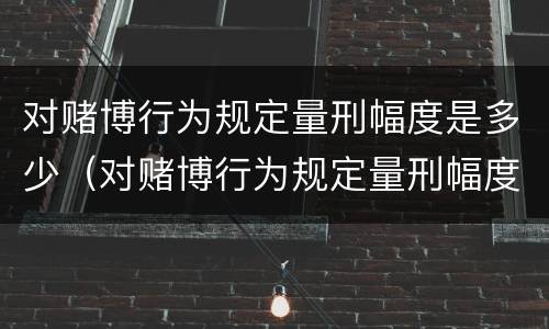 对赌博行为规定量刑幅度是多少（对赌博行为规定量刑幅度是多少以上）