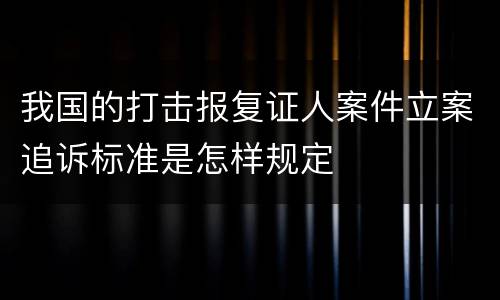 我国的打击报复证人案件立案追诉标准是怎样规定