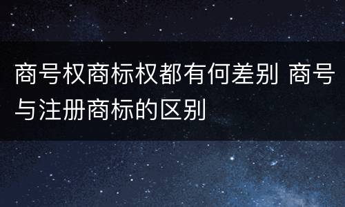商号权商标权都有何差别 商号与注册商标的区别