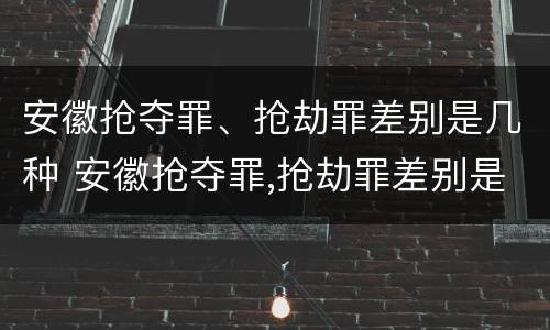 安徽抢夺罪、抢劫罪差别是几种 安徽抢夺罪,抢劫罪差别是几种犯罪