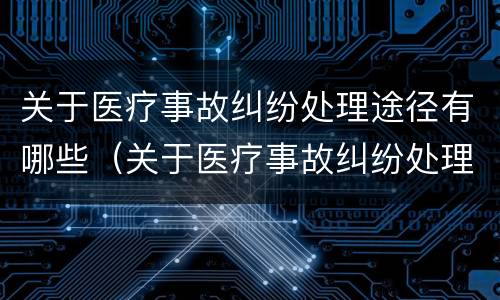 关于医疗事故纠纷处理途径有哪些（关于医疗事故纠纷处理途径有哪些）
