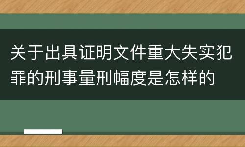 关于出具证明文件重大失实犯罪的刑事量刑幅度是怎样的